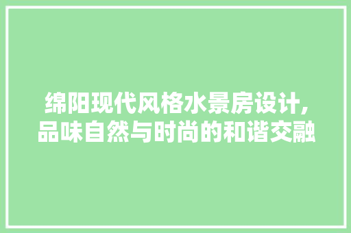 绵阳现代风格水景房设计,品味自然与时尚的和谐交融