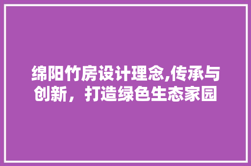 绵阳竹房设计理念,传承与创新，打造绿色生态家园