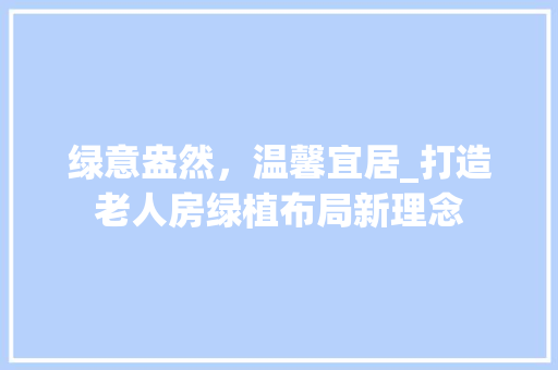 绿意盎然，温馨宜居_打造老人房绿植布局新理念