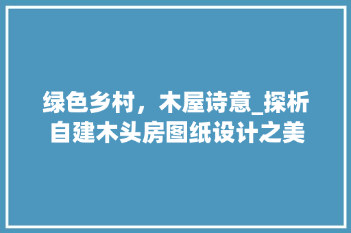 绿色乡村，木屋诗意_探析自建木头房图纸设计之美
