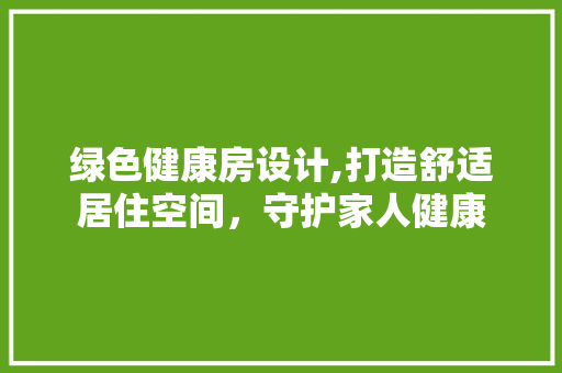 绿色健康房设计,打造舒适居住空间，守护家人健康