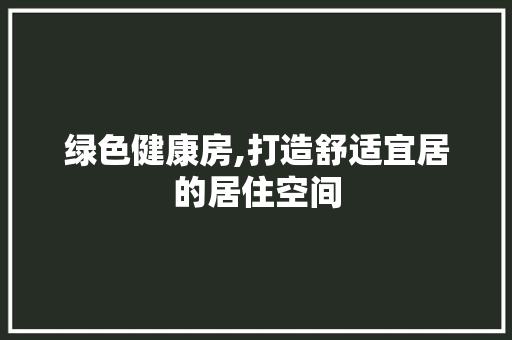绿色健康房,打造舒适宜居的居住空间