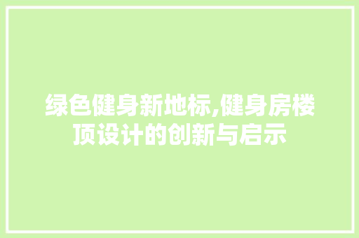 绿色健身新地标,健身房楼顶设计的创新与启示