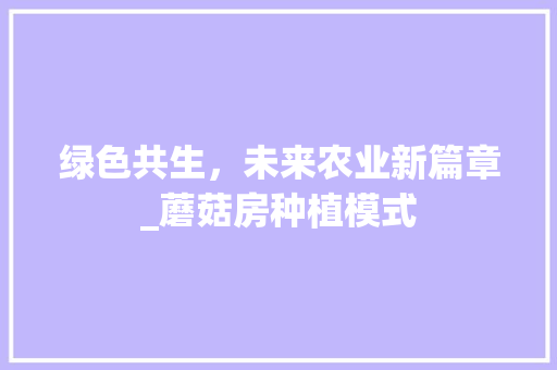 绿色共生，未来农业新篇章_蘑菇房种植模式