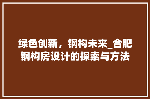 绿色创新，钢构未来_合肥钢构房设计的探索与方法