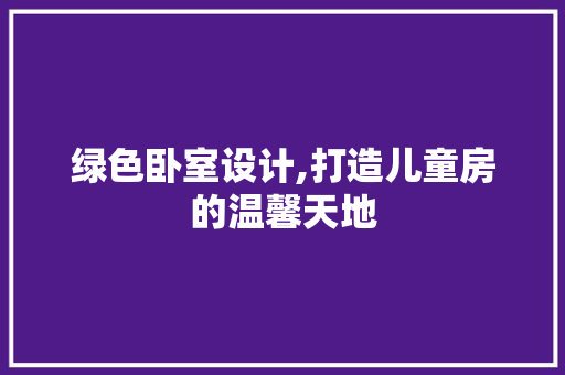绿色卧室设计,打造儿童房的温馨天地