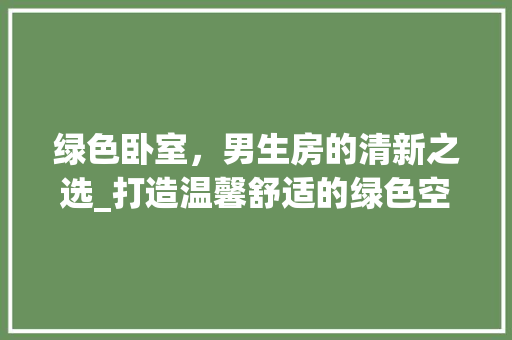 绿色卧室，男生房的清新之选_打造温馨舒适的绿色空间