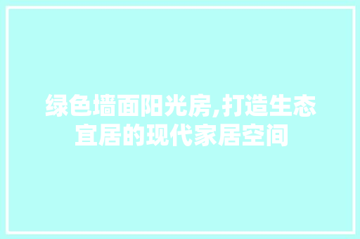 绿色墙面阳光房,打造生态宜居的现代家居空间