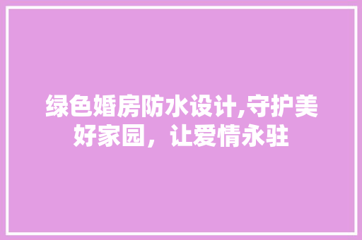 绿色婚房防水设计,守护美好家园，让爱情永驻