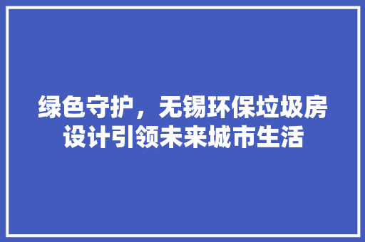 绿色守护，无锡环保垃圾房设计引领未来城市生活