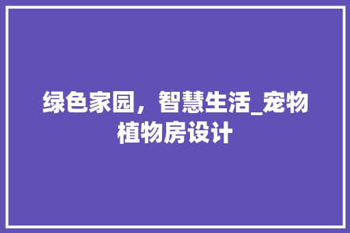 绿色家园，智慧生活_宠物植物房设计