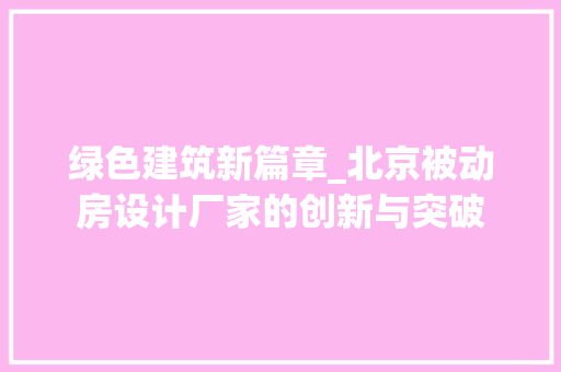 绿色建筑新篇章_北京被动房设计厂家的创新与突破