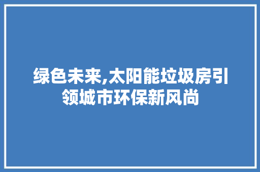绿色未来,太阳能垃圾房引领城市环保新风尚
