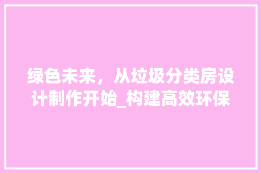 绿色未来，从垃圾分类房设计制作开始_构建高效环保的垃圾分类体系