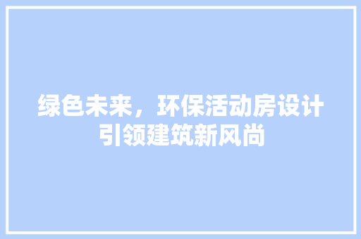 绿色未来，环保活动房设计引领建筑新风尚