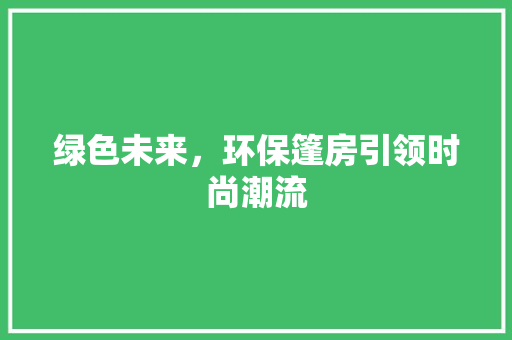 绿色未来，环保篷房引领时尚潮流