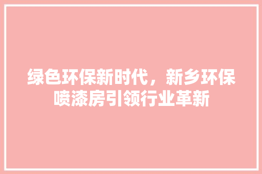 绿色环保新时代，新乡环保喷漆房引领行业革新