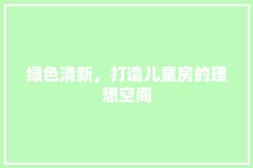 绿色清新，打造儿童房的理想空间
