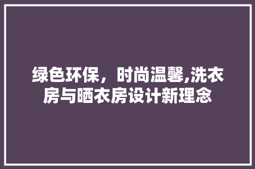 绿色环保，时尚温馨,洗衣房与晒衣房设计新理念