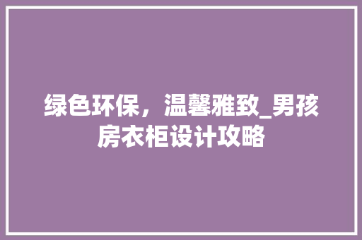 绿色环保，温馨雅致_男孩房衣柜设计攻略
