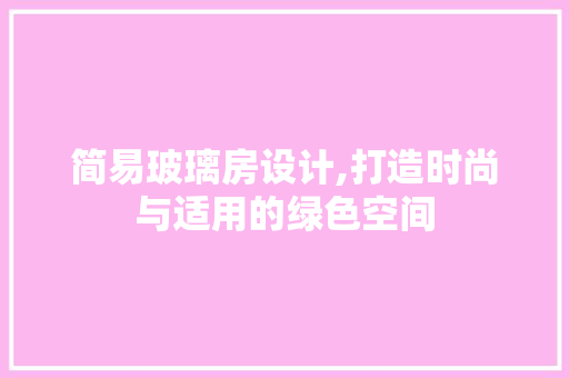 简易玻璃房设计,打造时尚与适用的绿色空间