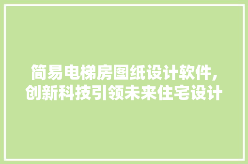 简易电梯房图纸设计软件,创新科技引领未来住宅设计潮流