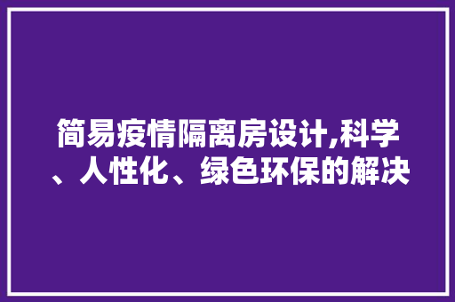 简易疫情隔离房设计,科学、人性化、绿色环保的解决方法