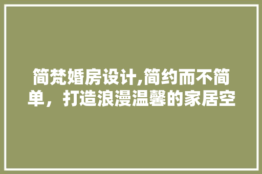 简梵婚房设计,简约而不简单，打造浪漫温馨的家居空间
