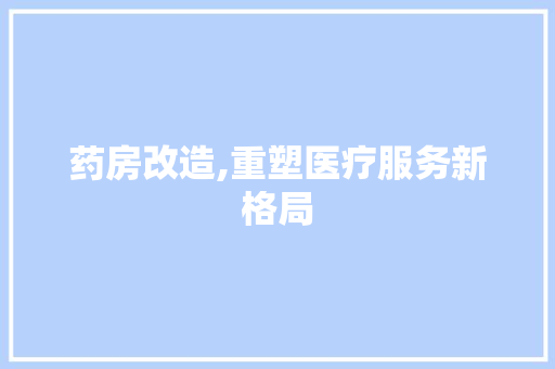 药房改造,重塑医疗服务新格局