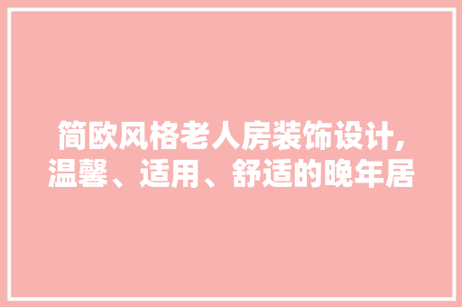 简欧风格老人房装饰设计,温馨、适用、舒适的晚年居所