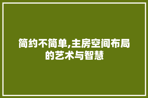 简约不简单,主房空间布局的艺术与智慧