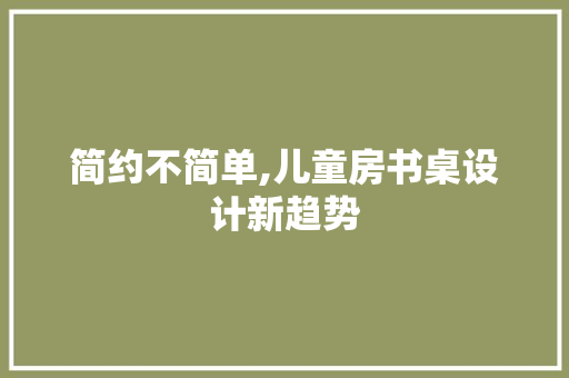 简约不简单,儿童房书桌设计新趋势