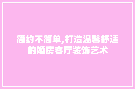 简约不简单,打造温馨舒适的婚房客厅装饰艺术