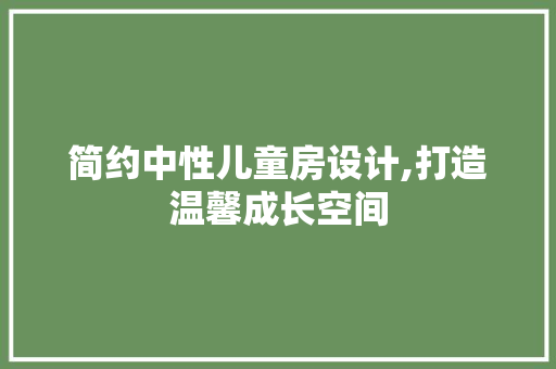 简约中性儿童房设计,打造温馨成长空间