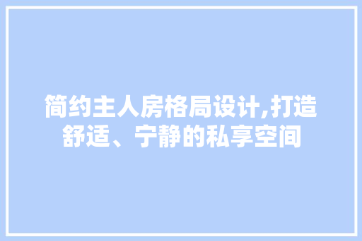 简约主人房格局设计,打造舒适、宁静的私享空间