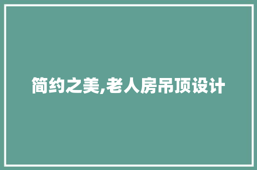 简约之美,老人房吊顶设计