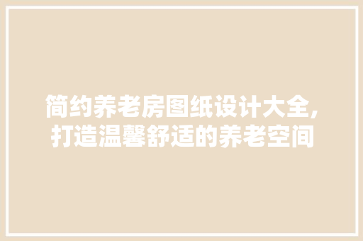 简约养老房图纸设计大全,打造温馨舒适的养老空间