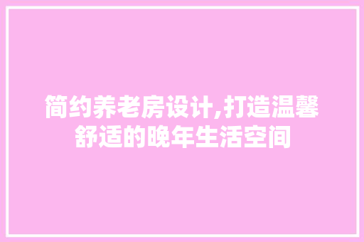简约养老房设计,打造温馨舒适的晚年生活空间