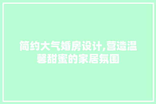 简约大气婚房设计,营造温馨甜蜜的家居氛围