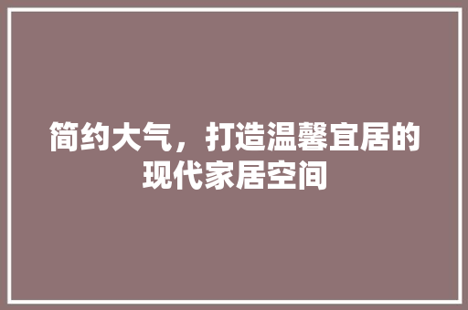 简约大气，打造温馨宜居的现代家居空间
