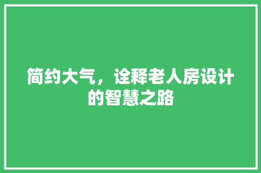 简约大气，诠释老人房设计的智慧之路