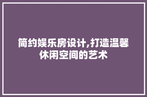 简约娱乐房设计,打造温馨休闲空间的艺术