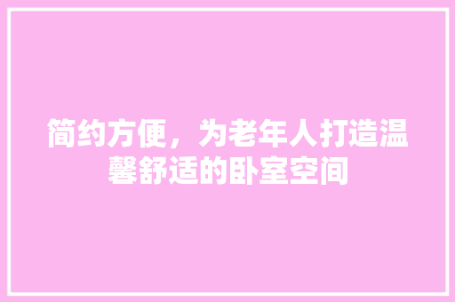 简约方便，为老年人打造温馨舒适的卧室空间
