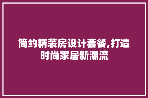简约精装房设计套餐,打造时尚家居新潮流