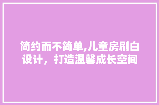 简约而不简单,儿童房刷白设计，打造温馨成长空间