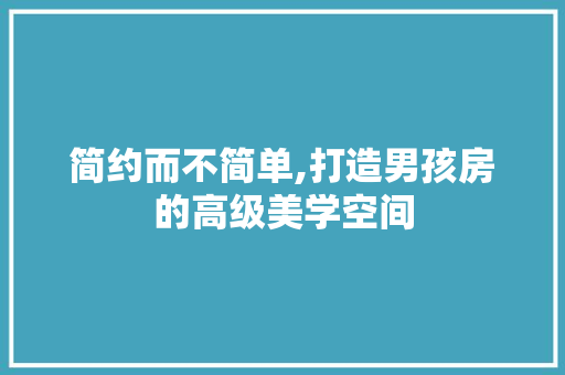 简约而不简单,打造男孩房的高级美学空间
