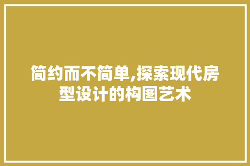简约而不简单,探索现代房型设计的构图艺术