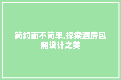 简约而不简单,探索酒房包厢设计之美
