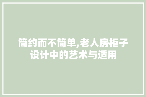 简约而不简单,老人房柜子设计中的艺术与适用