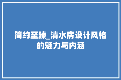 简约至臻_清水房设计风格的魅力与内涵